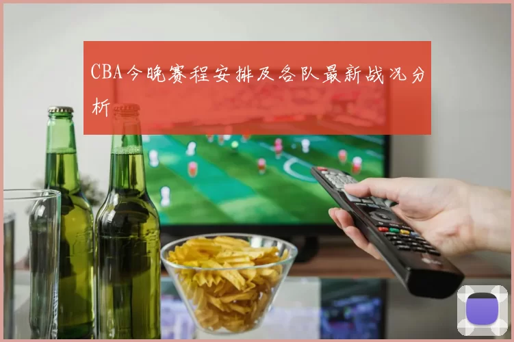 CBA今晚赛程安排及各队最新战况分析
