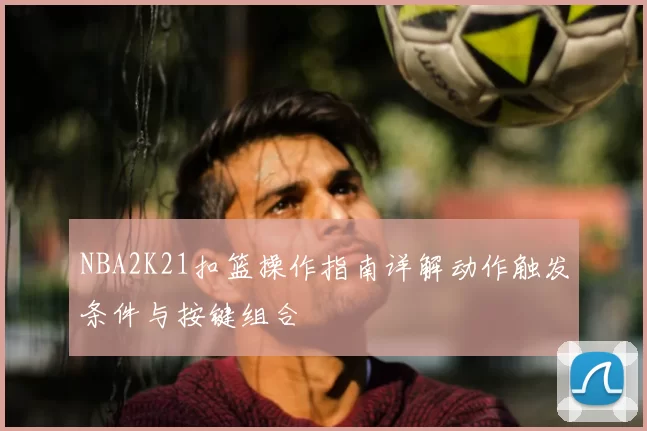 NBA2K21扣篮操作指南详解动作触发条件与按键组合