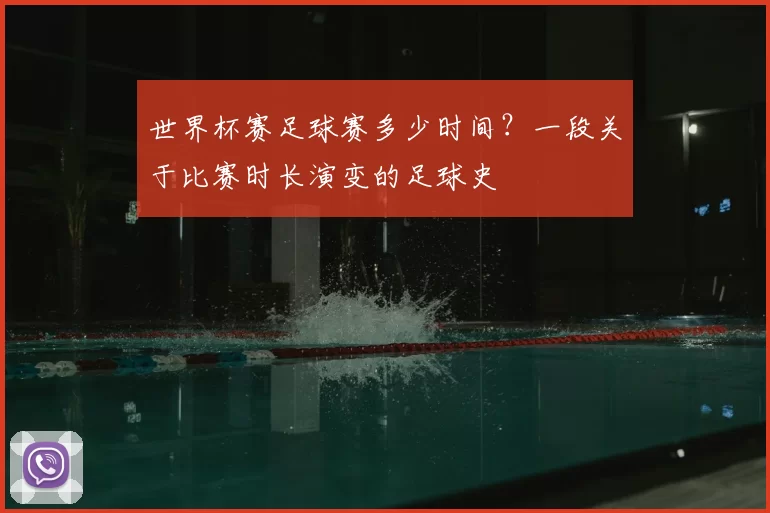 世界杯赛足球赛多少时间?一段关于比赛时长演变的足球史
