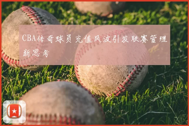 CBA传奇球员充值风波引发联赛管理新思考