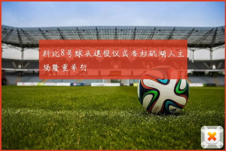 科比8号球衣退役仪式洛杉矶湖人主场隆重举行