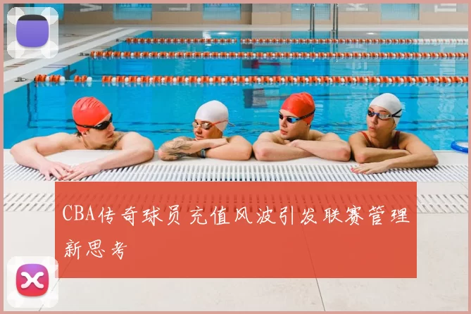 CBA传奇球员充值风波引发联赛管理新思考