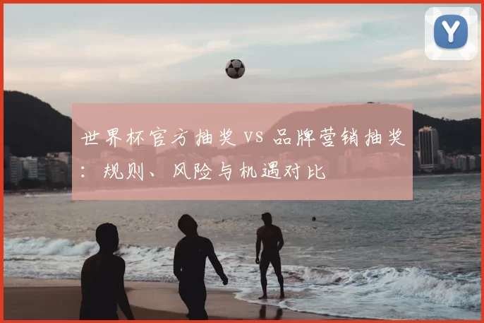 世界杯官方抽奖 vs 品牌营销抽奖:规则、风险与机遇对比
