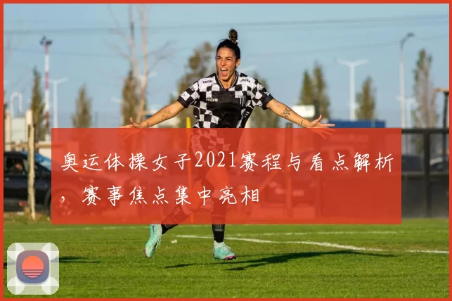 奥运体操女子2021赛程与看点解析，赛事焦点集中亮相