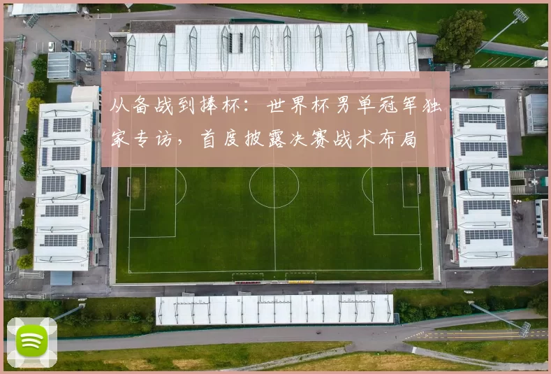 从备战到捧杯:世界杯男单冠军独家专访,首度披露决赛战术布局