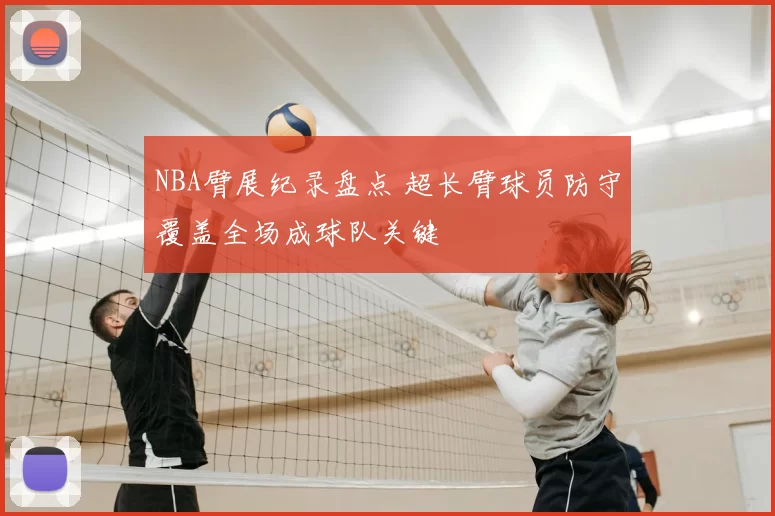 NBA臂展纪录盘点 超长臂球员防守覆盖全场成球队关键
