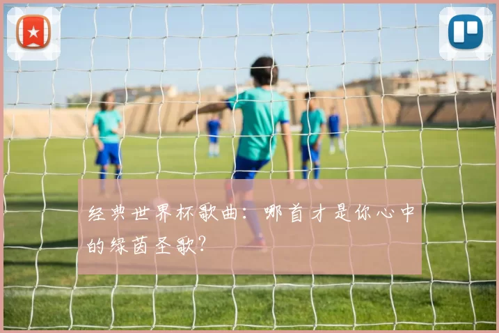 经典世界杯歌曲:哪首才是你心中的绿茵圣歌?