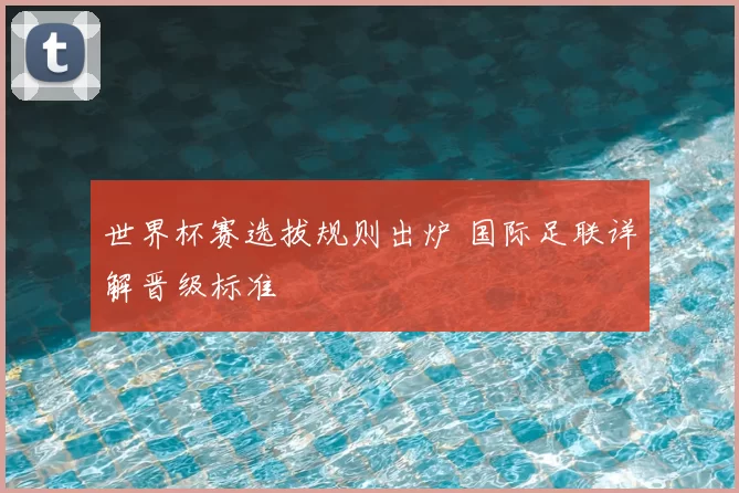 世界杯赛选拔规则出炉 国际足联详解晋级标准