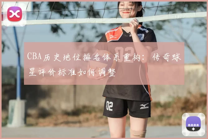 CBA历史地位排名体系重构:传奇球星评价标准如何调整