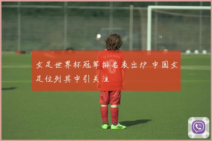 女足世界杯冠军排名表出炉 中国女足位列其中引关注