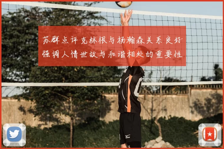 苏群点评克林根与杨瀚森关系良好强调人情世故与和谐相处的重要性