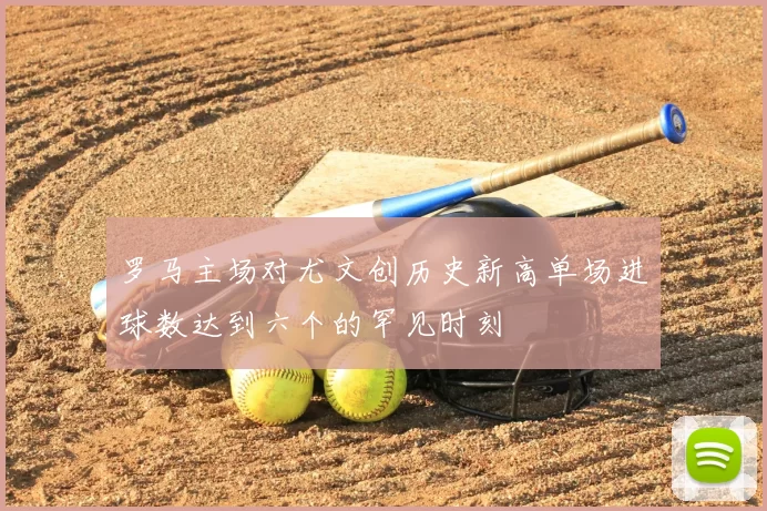 罗马主场对尤文创历史新高单场进球数达到六个的罕见时刻