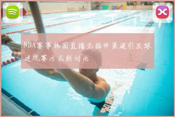 NBA赛事韩国直播无插件渠道引发球迷观赛方式新讨论