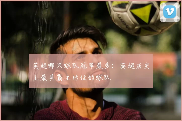 英超哪只球队冠军最多:英超历史上最具霸主地位的球队