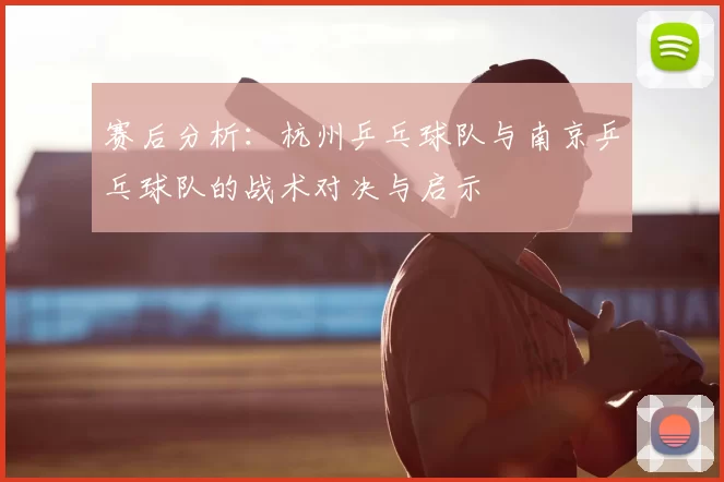 赛后分析：杭州乒乓球队与南京乒乓球队的战术对决与启示