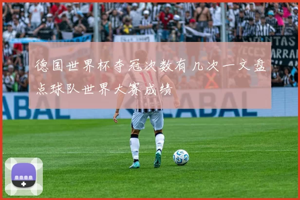 德国世界杯夺冠次数有几次一文盘点球队世界大赛成绩