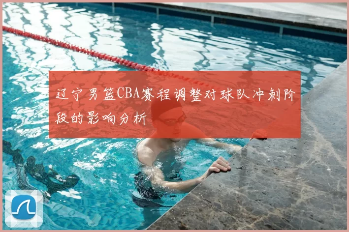 辽宁男篮CBA赛程调整对球队冲刺阶段的影响分析