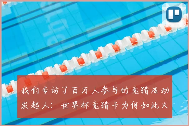 我们专访了百万人参与的竞猜活动发起人:世界杯竞猜卡为何如此火爆?