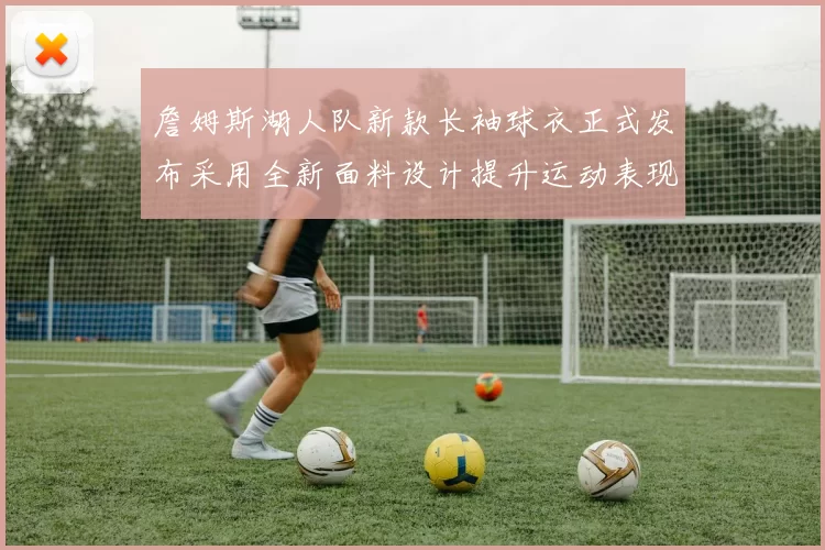 詹姆斯湖人队新款长袖球衣正式发布采用全新面料设计提升运动表现
