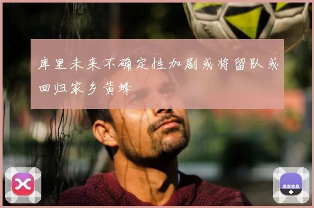 库里未来不确定性加剧或将留队或回归家乡黄蜂
