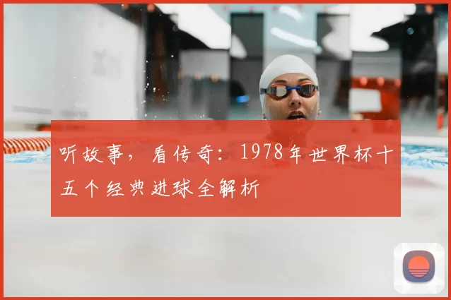 听故事，看传奇：1978年世界杯十五个经典进球全解析