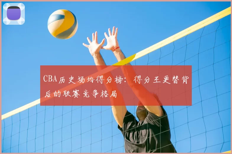 CBA历史场均得分榜:得分王更替背后的联赛竞争格局