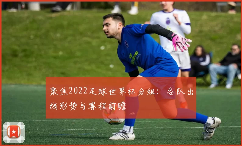 聚焦2022足球世界杯分组：各队出线形势与赛程前瞻