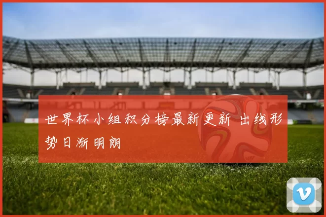 世界杯小组积分榜最新更新 出线形势日渐明朗