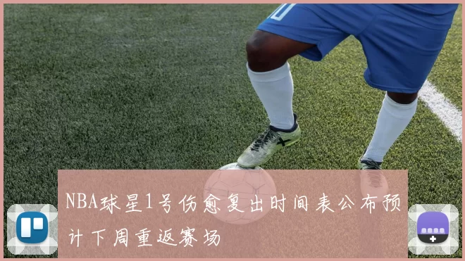 NBA球星1号伤愈复出时间表公布预计下周重返赛场