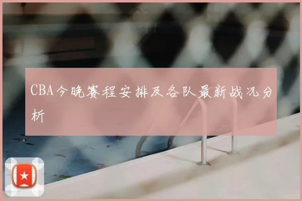 CBA今晚赛程安排及各队最新战况分析