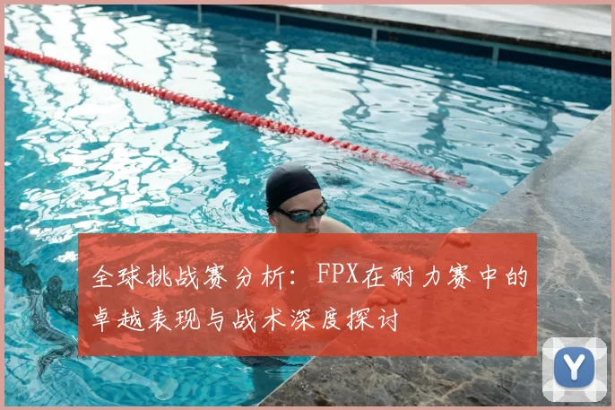 全球挑战赛分析：FPX在耐力赛中的卓越表现与战术深度探讨