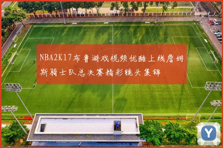 NBA2K17布鲁游戏视频优酷上线詹姆斯骑士队总决赛精彩镜头集锦