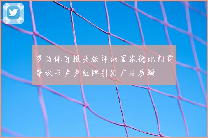 罗马体育报头版评论国家德比判罚争议卡卢卢红牌引发广泛质疑