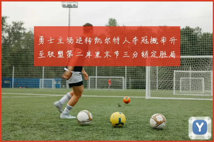 勇士主场逆转凯尔特人夺冠概率升至联盟第二库里末节三分锁定胜局
