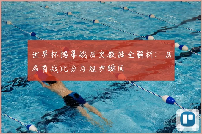 世界杯揭幕战历史数据全解析：历届首战比分与经典瞬间