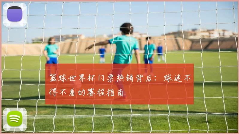 篮球世界杯门票热销背后：球迷不得不看的赛程指南