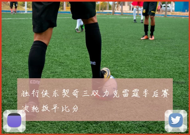 独行侠东契奇三双力克雷霆季后赛次轮扳平比分