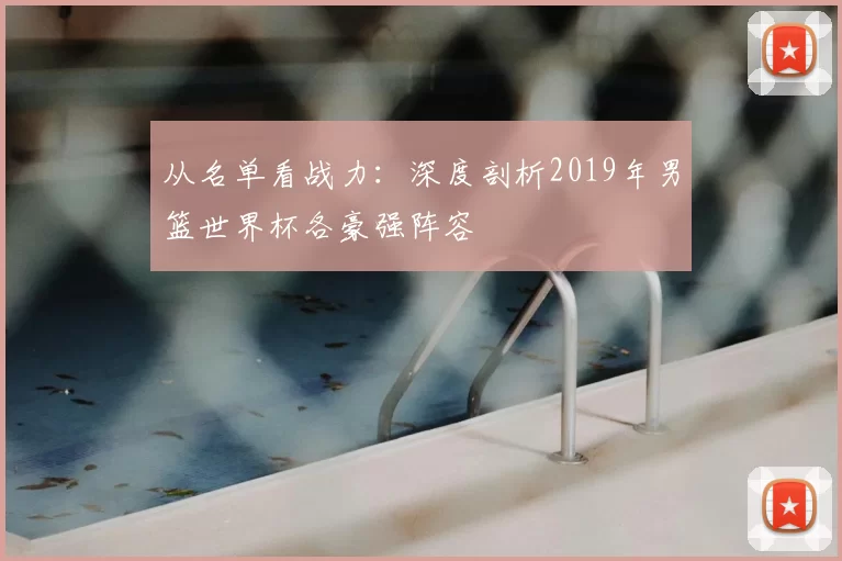 从名单看战力:深度剖析2019年男篮世界杯各豪强阵容