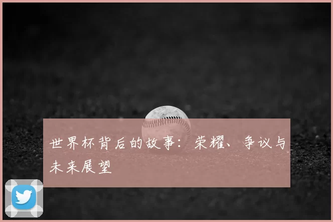 世界杯背后的故事：荣耀、争议与未来展望