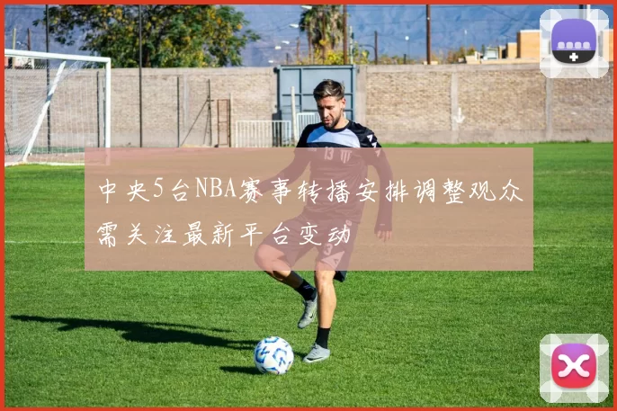 中央5台NBA赛事转播安排调整观众需关注最新平台变动