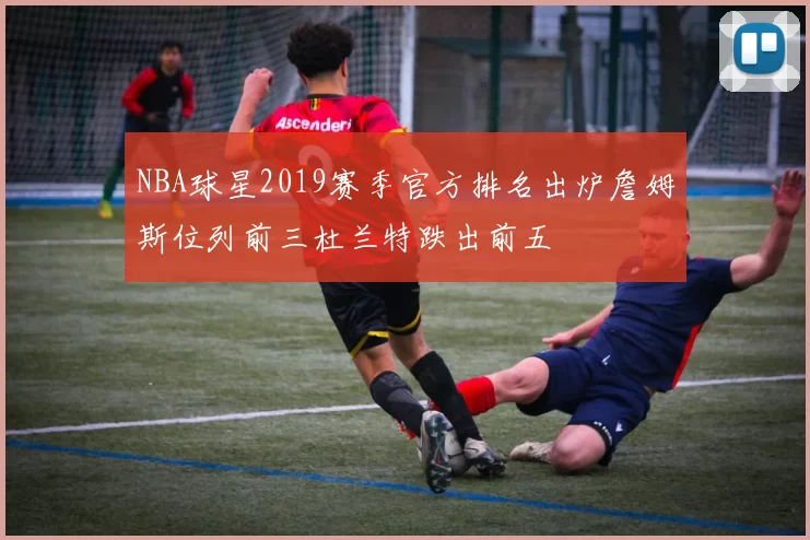 NBA球星2019赛季官方排名出炉詹姆斯位列前三杜兰特跌出前五