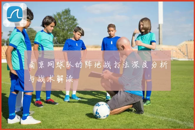 南京网球队的阵地战打法深度分析与战术解读