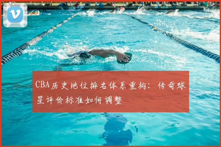 CBA历史地位排名体系重构:传奇球星评价标准如何调整