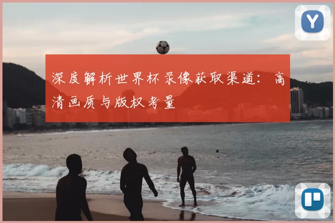 深度解析世界杯录像获取渠道:高清画质与版权考量