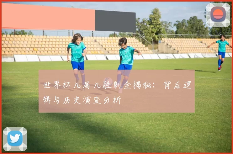 世界杯几局几胜制全揭秘：背后逻辑与历史演变分析
