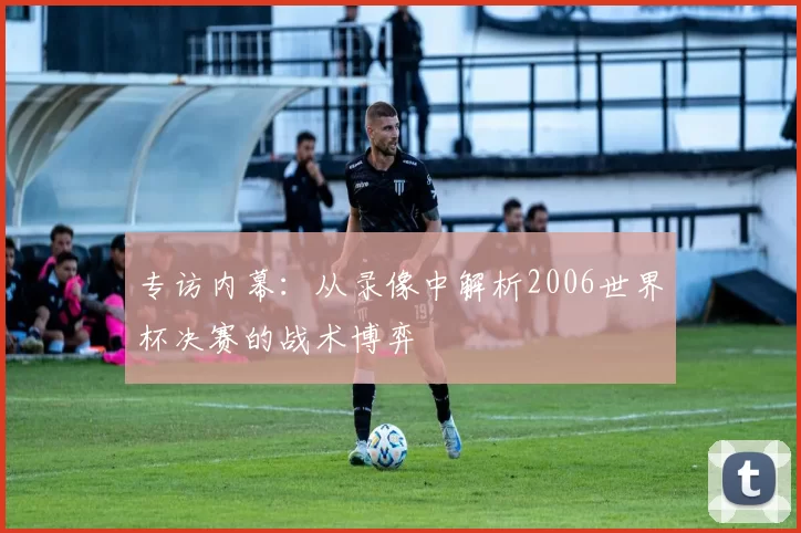 专访内幕:从录像中解析2006世界杯决赛的战术博弈
