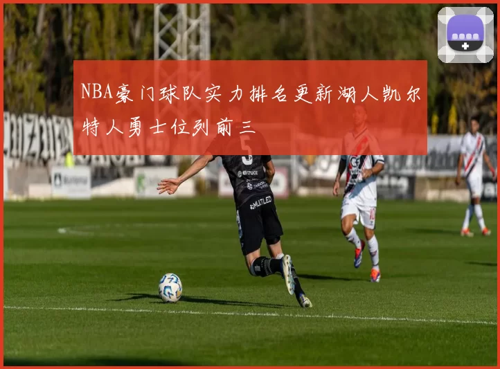 NBA豪门球队实力排名更新湖人凯尔特人勇士位列前三