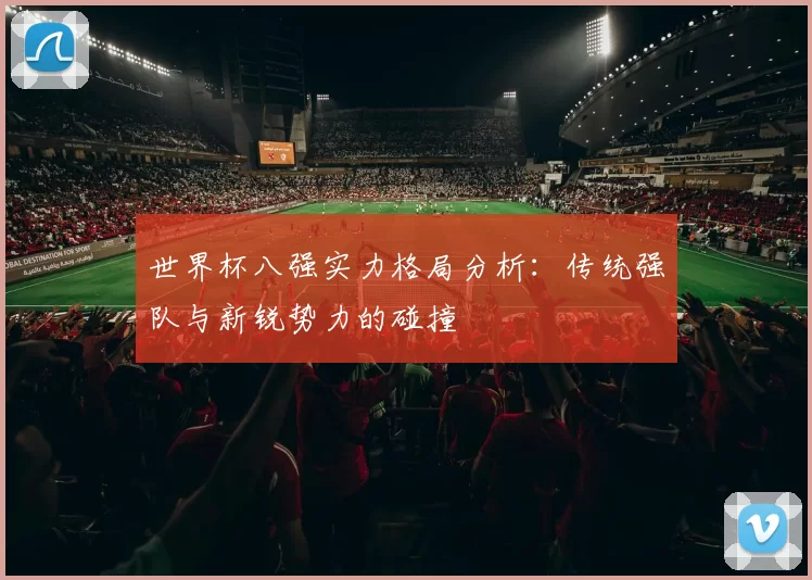 世界杯八强实力格局分析:传统强队与新锐势力的碰撞
