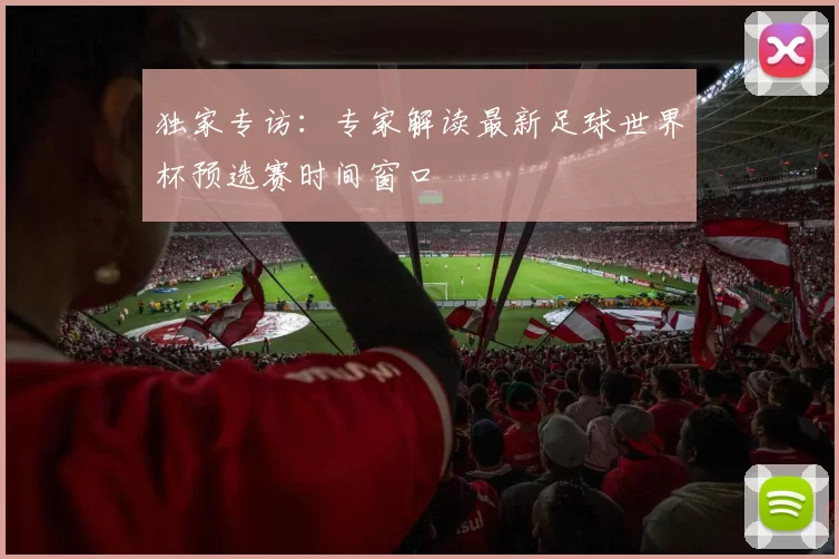独家专访:专家解读最新足球世界杯预选赛时间窗口