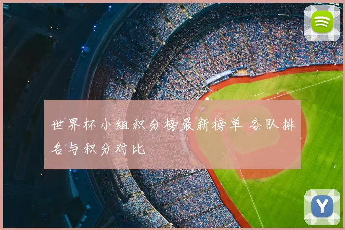 世界杯小组积分榜最新榜单 各队排名与积分对比